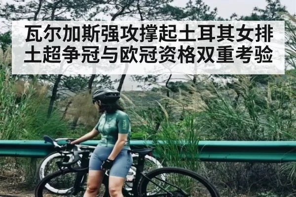 瓦尔加斯强攻撑起土耳其女排 土超争冠与欧冠资格双重考验 - BandaoSports