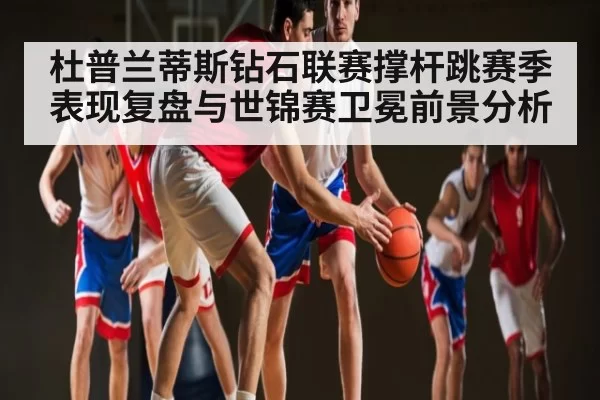 杜普兰蒂斯钻石联赛撑杆跳赛季表现复盘与世锦赛卫冕前景分析 - BandaoSports
